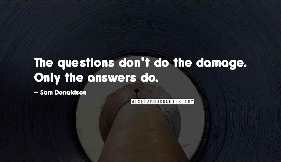 Sam Donaldson quotes: The questions don't do the damage. Only the answers do.
