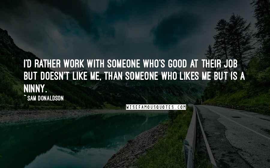 Sam Donaldson quotes: I'd rather work with someone who's good at their job but doesn't like me, than someone who likes me but is a ninny.