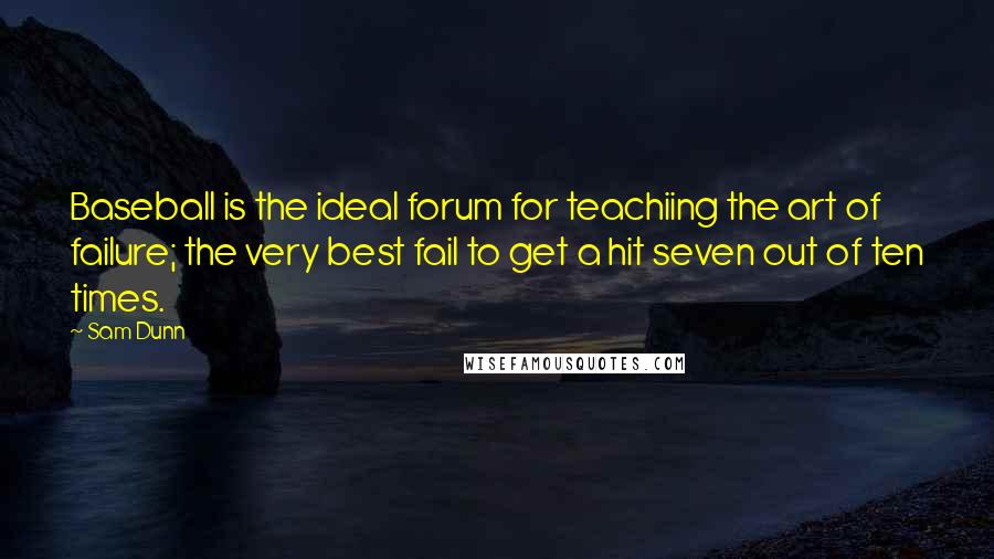 Sam Dunn quotes: Baseball is the ideal forum for teachiing the art of failure; the very best fail to get a hit seven out of ten times.
