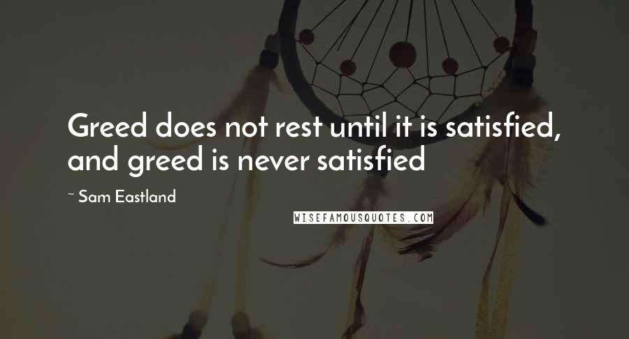 Sam Eastland quotes: Greed does not rest until it is satisfied, and greed is never satisfied