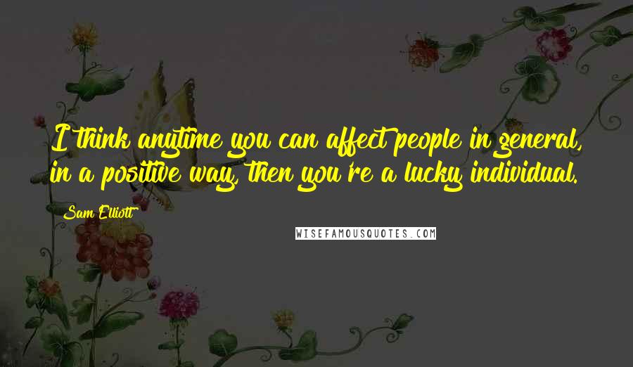 Sam Elliott quotes: I think anytime you can affect people in general, in a positive way, then you're a lucky individual. Sam Elliott quotes: I think anytime you can affect people in general, in a positive way, then you're a lucky individual.