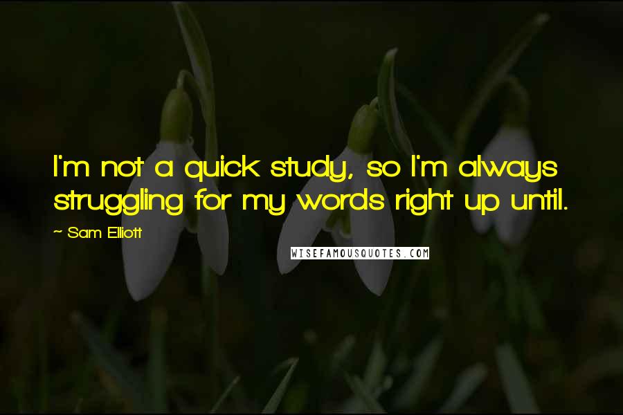 Sam Elliott quotes: I'm not a quick study, so I'm always struggling for my words right up until.