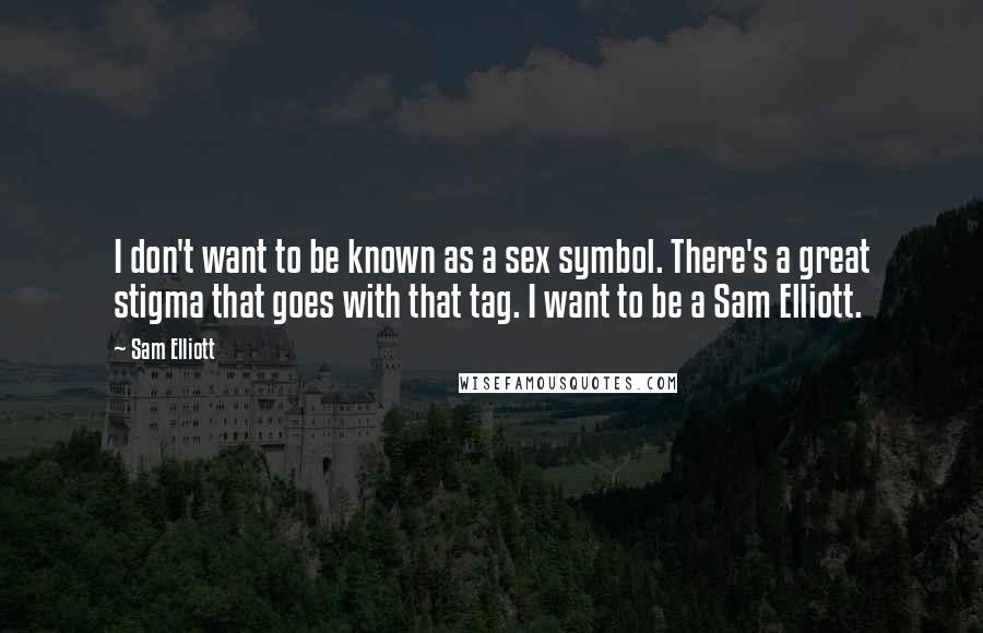 Sam Elliott quotes: I don't want to be known as a sex symbol. There's a great stigma that goes with that tag. I want to be a Sam Elliott.