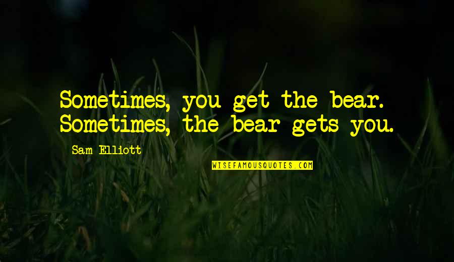 Sam Elliott Quotes By Sam Elliott: Sometimes, you get the bear. Sometimes, the bear Sam Elliott Quotes By Sam Elliott: Sometimes, you get the bear. Sometimes, the bear