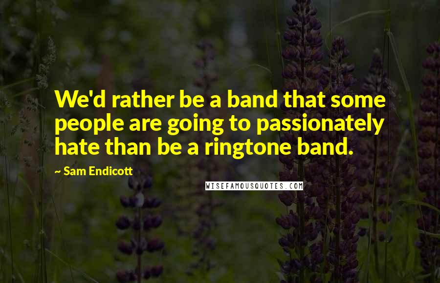 Sam Endicott quotes: We'd rather be a band that some people are going to passionately hate than be a ringtone band.