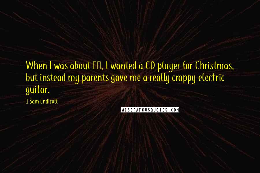 Sam Endicott quotes: When I was about 12, I wanted a CD player for Christmas, but instead my parents gave me a really crappy electric guitar. Sam Endicott quotes: When I was about 12, I wanted a CD player for Christmas, but instead my parents gave me a really crappy electric guitar.