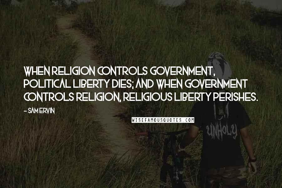 Sam Ervin quotes: When religion controls government, political liberty dies; and when government controls religion, religious liberty perishes.