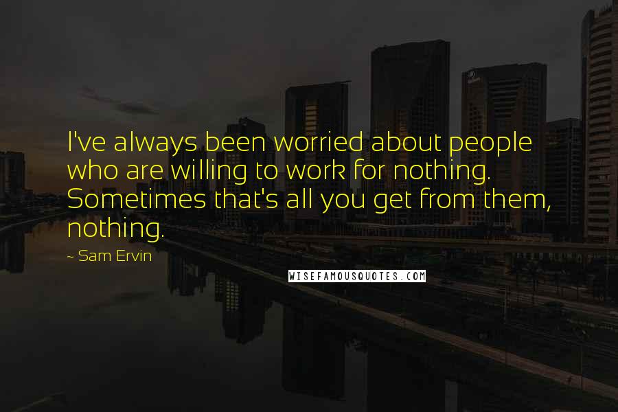 Sam Ervin quotes: I've always been worried about people who are willing to work for nothing. Sometimes that's all you get from them, nothing.