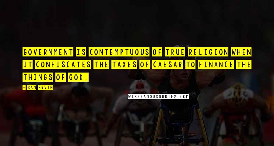 Sam Ervin quotes: Government is contemptuous of true religion when it confiscates the taxes of Caesar to finance the things of God.