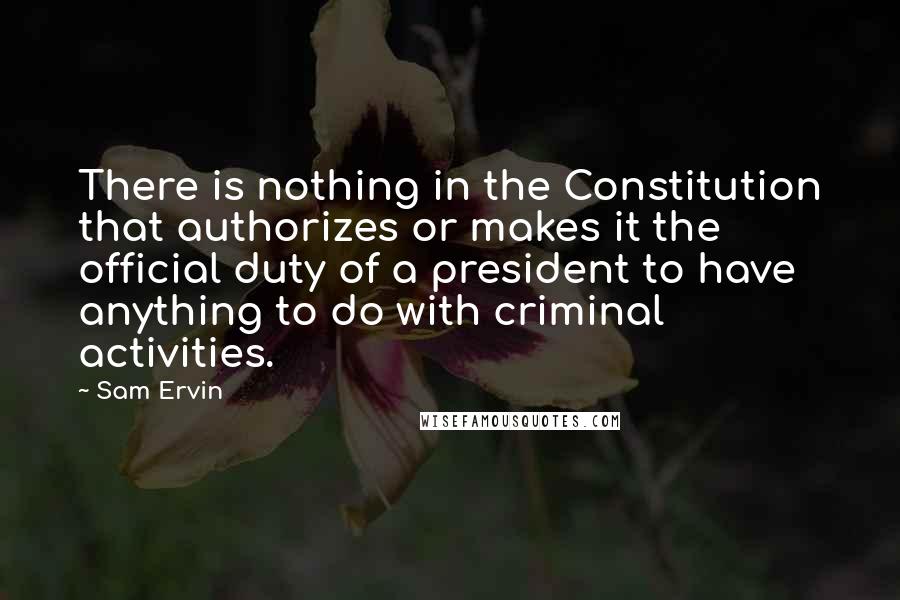 Sam Ervin quotes: There is nothing in the Constitution that authorizes or makes it the official duty of a president to have anything to do with criminal activities.