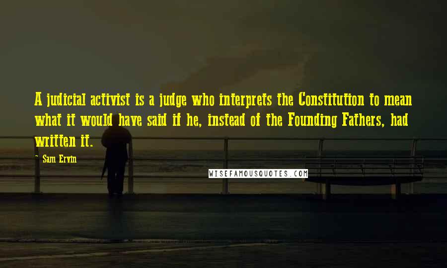 Sam Ervin quotes: A judicial activist is a judge who interprets the Constitution to mean what it would have said if he, instead of the Founding Fathers, had written it.