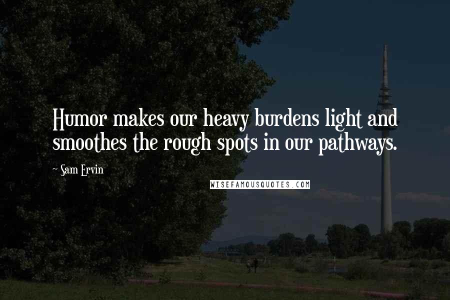 Sam Ervin quotes: Humor makes our heavy burdens light and smoothes the rough spots in our pathways.