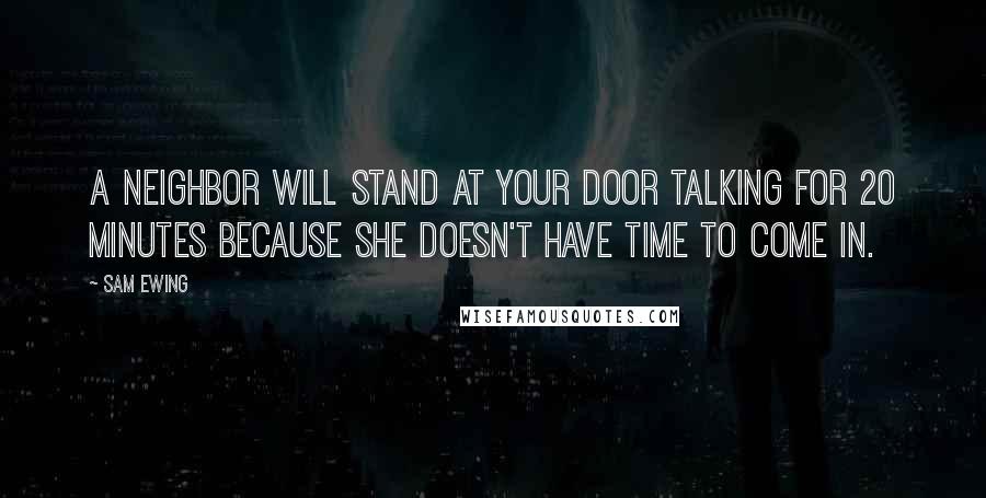 Sam Ewing quotes: A neighbor will stand at your door talking for 20 minutes because she doesn't have time to come in.