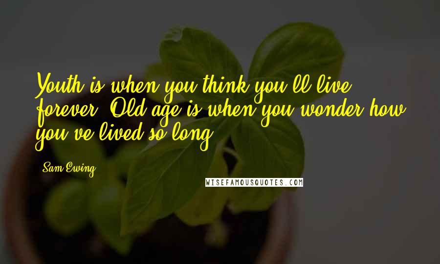 Sam Ewing quotes: Youth is when you think you'll live forever. Old age is when you wonder how you've lived so long.