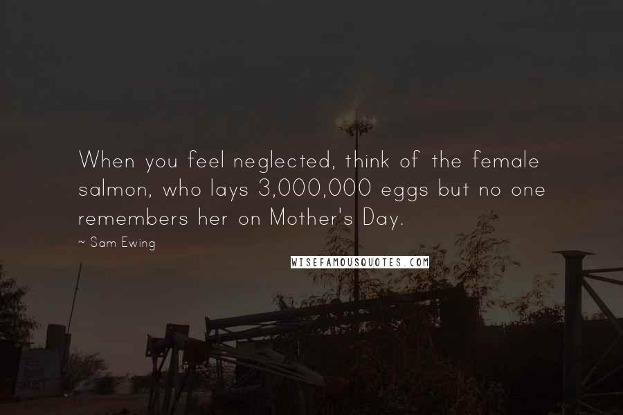 Sam Ewing quotes: When you feel neglected, think of the female salmon, who lays 3,000,000 eggs but no one remembers her on Mother's Day.