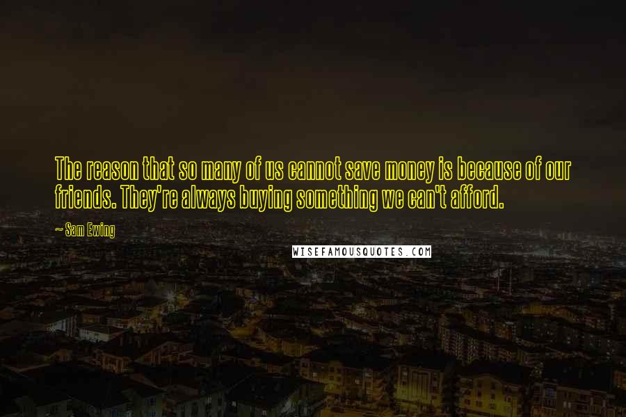 Sam Ewing quotes: The reason that so many of us cannot save money is because of our friends. They're always buying something we can't afford.