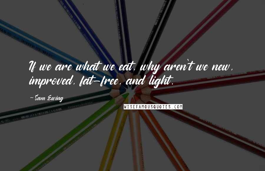 Sam Ewing quotes: If we are what we eat, why aren't we new, improved, fat-free, and light.