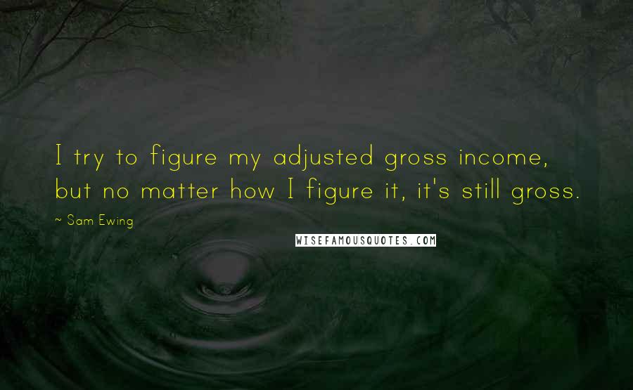 Sam Ewing quotes: I try to figure my adjusted gross income, but no matter how I figure it, it's still gross.