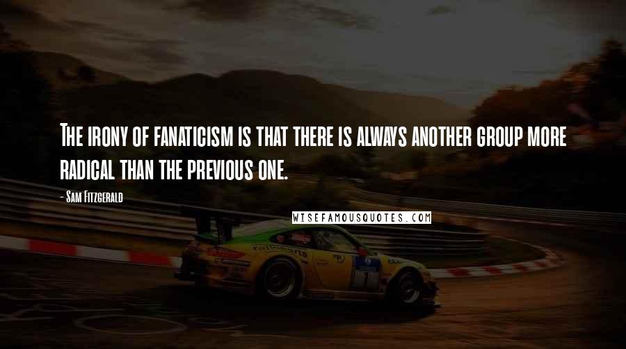 Sam Fitzgerald quotes: The irony of fanaticism is that there is always another group more radical than the previous one.