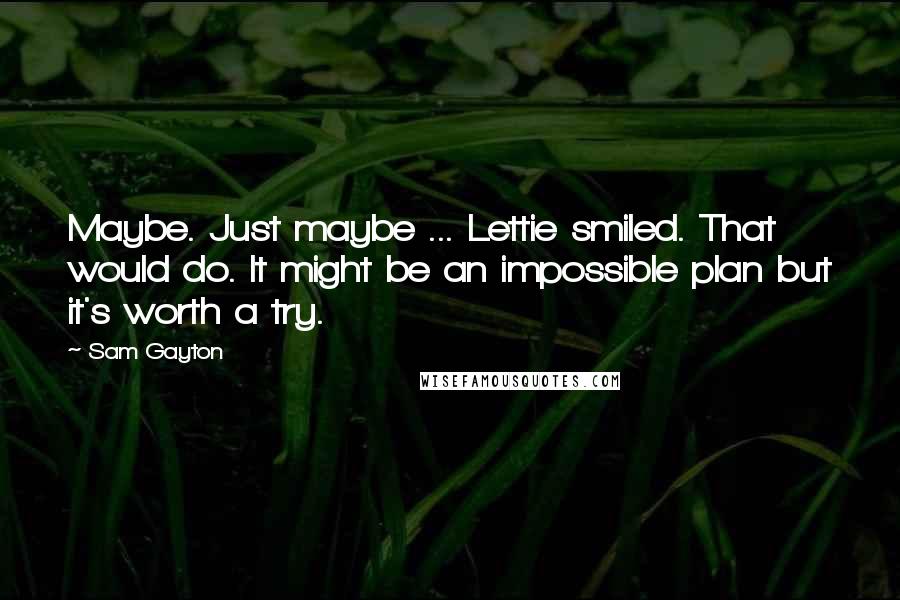 Sam Gayton quotes: Maybe. Just maybe ... Lettie smiled. That would do. It might be an impossible plan but it's worth a try.