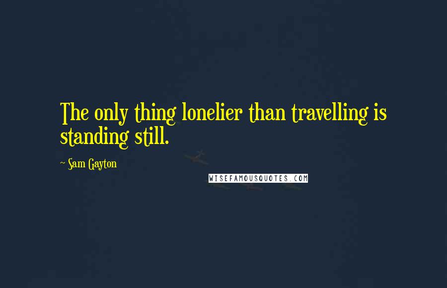 Sam Gayton quotes: The only thing lonelier than travelling is standing still.