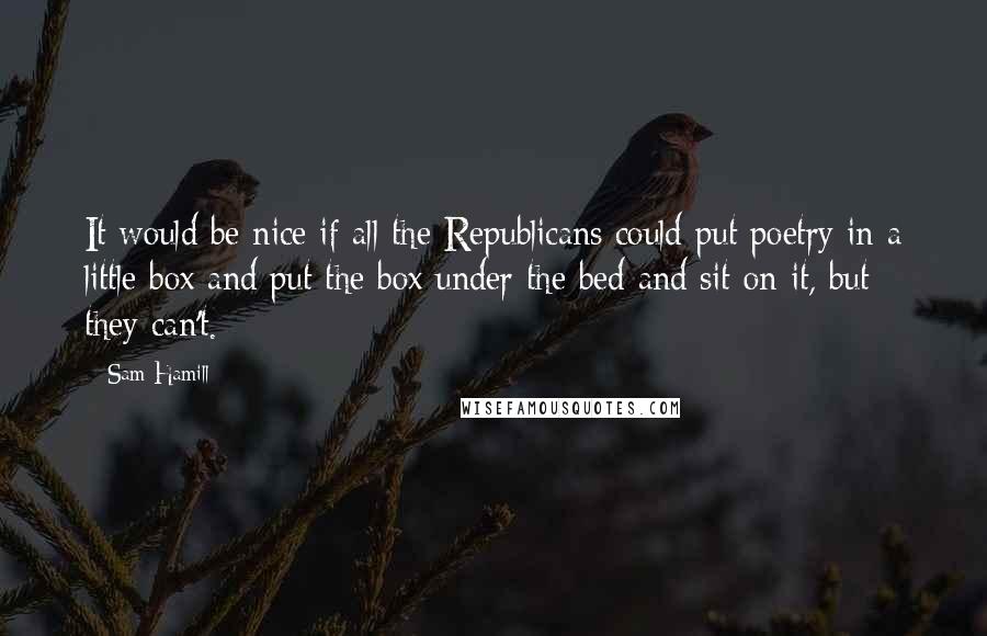 Sam Hamill quotes: It would be nice if all the Republicans could put poetry in a little box and put the box under the bed and sit on it, but they can't.