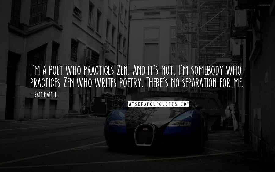 Sam Hamill quotes: I'm a poet who practices Zen. And it's not, I'm somebody who practices Zen who writes poetry. There's no separation for me.