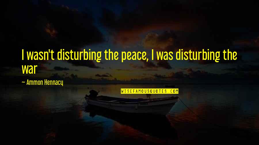 Sam Hanna Ncis Quotes By Ammon Hennacy: I wasn't disturbing the peace, I was disturbing