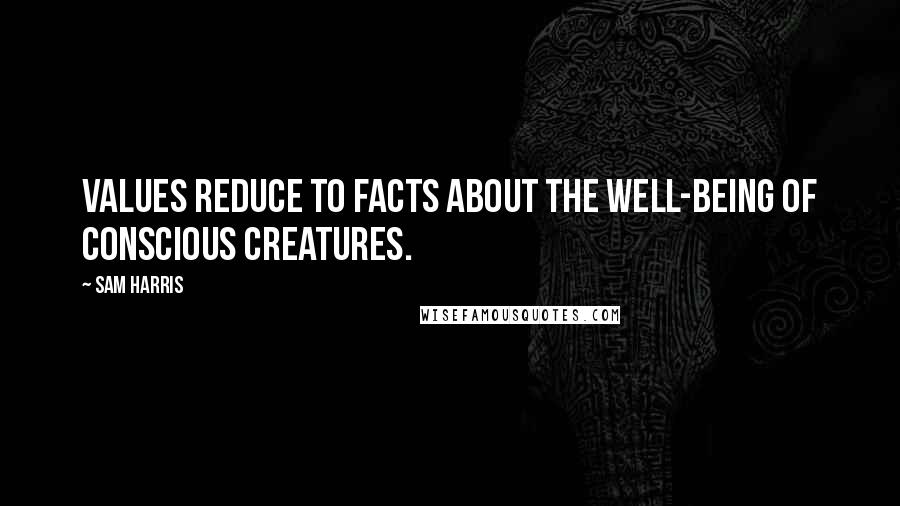 Sam Harris quotes: Values reduce to facts about the well-being of conscious creatures.