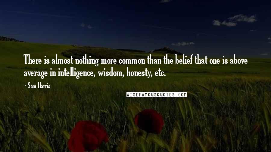 Sam Harris quotes: There is almost nothing more common than the belief that one is above average in intelligence, wisdom, honesty, etc.