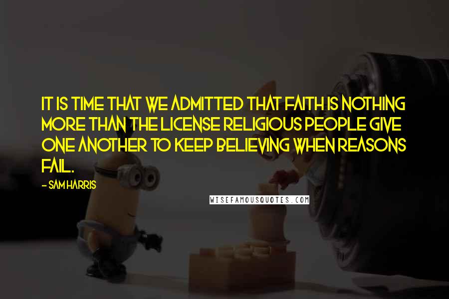 Sam Harris quotes: It is time that we admitted that faith is nothing more than the license religious people give one another to keep believing when reasons fail.