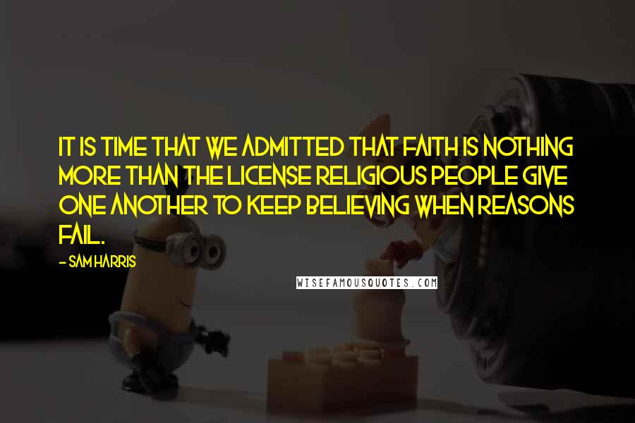 Sam Harris quotes: It is time that we admitted that faith is nothing more than the license religious people give one another to keep believing when reasons fail. Sam Harris quotes: It is time that we admitted that faith is nothing more than the license religious people give one another to keep believing when reasons fail.