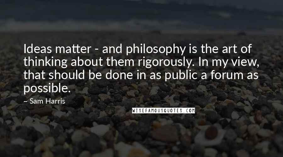 Sam Harris quotes: Ideas matter - and philosophy is the art of thinking about them rigorously. In my view, that should be done in as public a forum as possible.