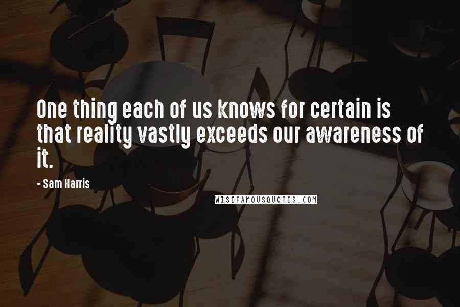 Sam Harris quotes: One thing each of us knows for certain is that reality vastly exceeds our awareness of it.