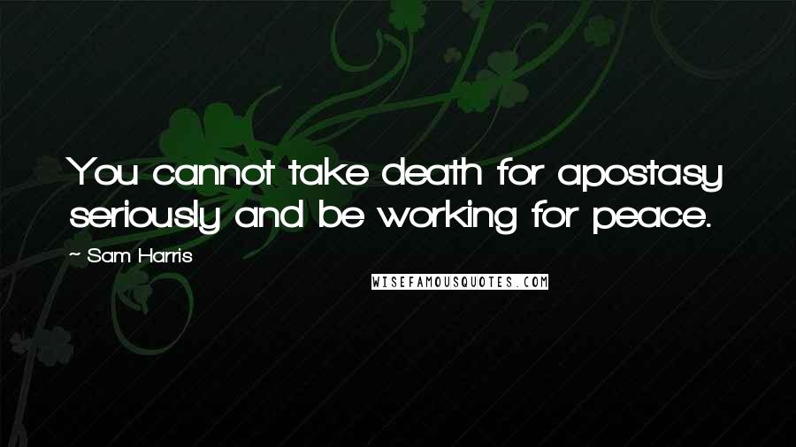 Sam Harris quotes: You cannot take death for apostasy seriously and be working for peace.