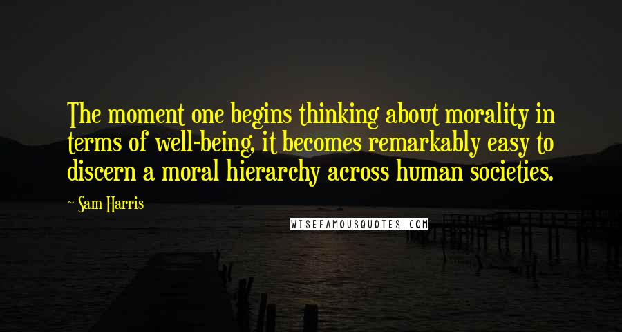 Sam Harris quotes: The moment one begins thinking about morality in terms of well-being, it becomes remarkably easy to discern a moral hierarchy across human societies.