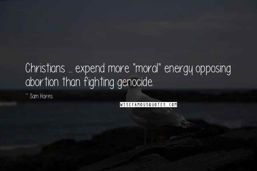 Sam Harris quotes: Christians ... expend more "moral" energy opposing abortion than fighting genocide.