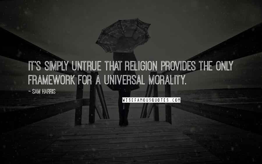 Sam Harris quotes: It's simply untrue that religion provides the only framework for a universal morality.
