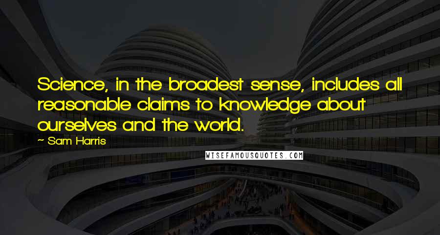 Sam Harris quotes: Science, in the broadest sense, includes all reasonable claims to knowledge about ourselves and the world. Sam Harris quotes: Science, in the broadest sense, includes all reasonable claims to knowledge about ourselves and the world.