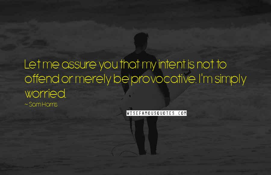 Sam Harris quotes: Let me assure you that my intent is not to offend or merely be provocative. I'm simply worried.