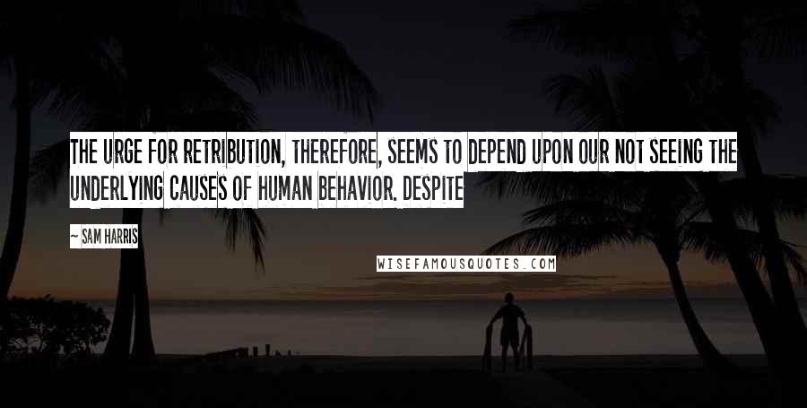 Sam Harris quotes: The urge for retribution, therefore, seems to depend upon our not seeing the underlying causes of human behavior. Despite Sam Harris quotes: The urge for retribution, therefore, seems to depend upon our not seeing the underlying causes of human behavior. Despite