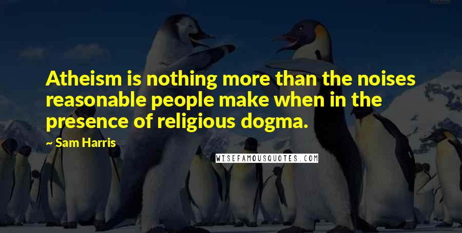 Sam Harris quotes: Atheism is nothing more than the noises reasonable people make when in the presence of religious dogma. Sam Harris quotes: Atheism is nothing more than the noises reasonable people make when in the presence of religious dogma.
