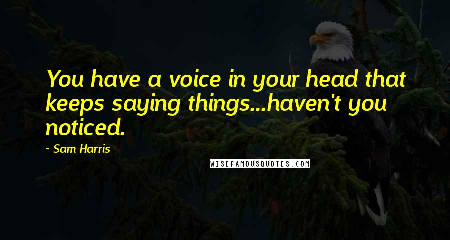 Sam Harris quotes: You have a voice in your head that keeps saying things...haven't you noticed.