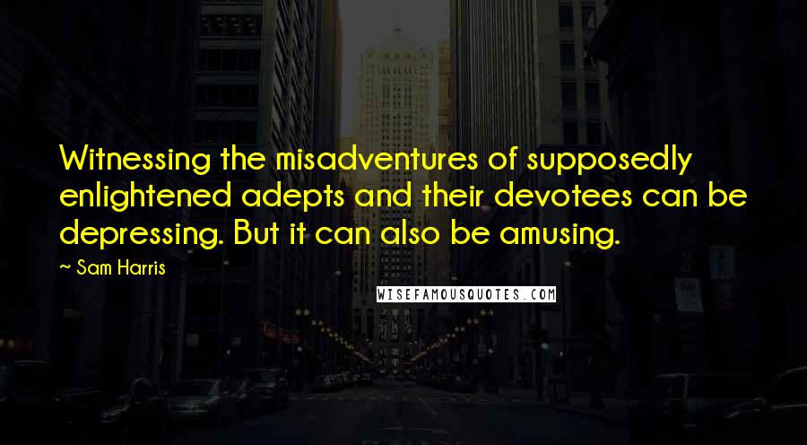 Sam Harris quotes: Witnessing the misadventures of supposedly enlightened adepts and their devotees can be depressing. But it can also be amusing.