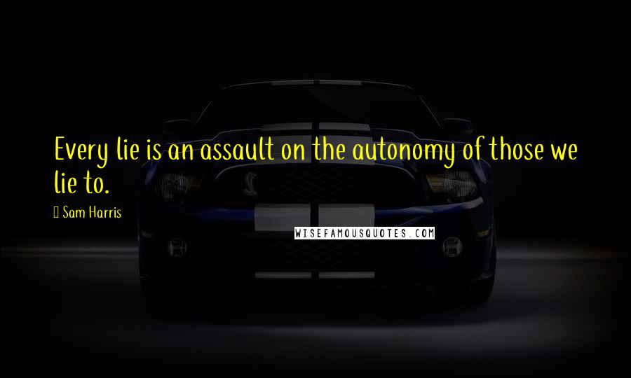 Sam Harris quotes: Every lie is an assault on the autonomy of those we lie to.
