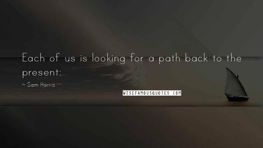 Sam Harris quotes: Each of us is looking for a path back to the present: