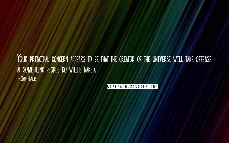 Sam Harris quotes: Your principal concern appears to be that the creator of the universe will take offense at something people do while naked. Sam Harris quotes: Your principal concern appears to be that the creator of the universe will take offense at something people do while naked.
