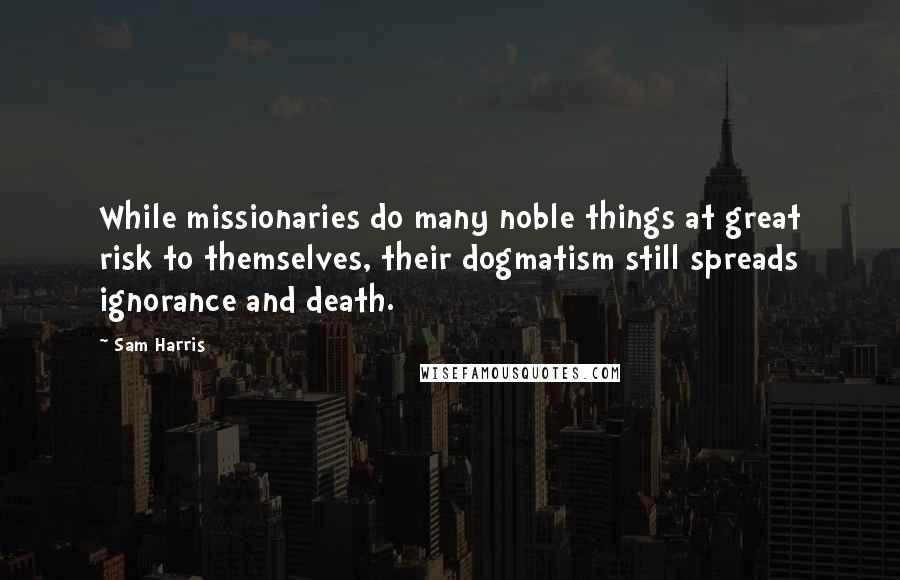 Sam Harris quotes: While missionaries do many noble things at great risk to themselves, their dogmatism still spreads ignorance and death. Sam Harris quotes: While missionaries do many noble things at great risk to themselves, their dogmatism still spreads ignorance and death.