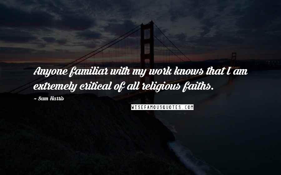 Sam Harris quotes: Anyone familiar with my work knows that I am extremely critical of all religious faiths.