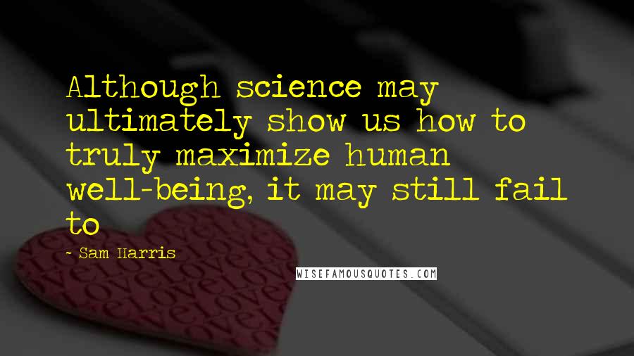 Sam Harris quotes: Although science may ultimately show us how to truly maximize human well-being, it may still fail to Sam Harris quotes: Although science may ultimately show us how to truly maximize human well-being, it may still fail to